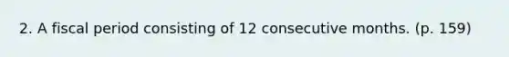 2. A fiscal period consisting of 12 consecutive months. (p. 159)