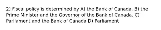 2) <a href='https://www.questionai.com/knowledge/kPTgdbKdvz-fiscal-policy' class='anchor-knowledge'>fiscal policy</a> is determined by A) the Bank of Canada. B) the Prime Minister and the Governor of the Bank of Canada. C) Parliament and the Bank of Canada D) Parliament