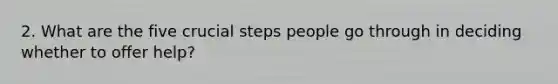 2. What are the five crucial steps people go through in deciding whether to offer help?