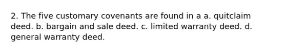 2. The five customary covenants are found in a a. quitclaim deed. b. bargain and sale deed. c. limited warranty deed. d. general warranty deed.