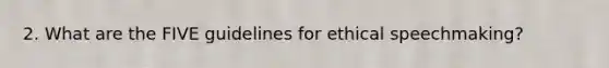 2. What are the FIVE guidelines for ethical speechmaking?