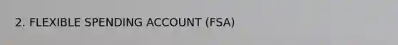 2. FLEXIBLE SPENDING ACCOUNT (FSA)