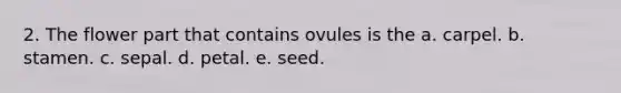 2. The flower part that contains ovules is the a. carpel. b. stamen. c. sepal. d. petal. e. seed.