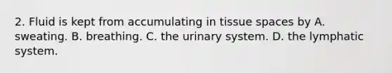 2. Fluid is kept from accumulating in tissue spaces by A. sweating. B. breathing. C. the urinary system. D. the lymphatic system.