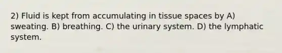 2) Fluid is kept from accumulating in tissue spaces by A) sweating. B) breathing. C) the urinary system. D) the lymphatic system.