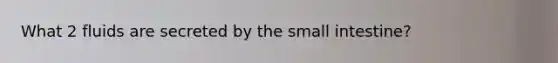 What 2 fluids are secreted by the small intestine?