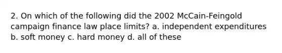 2. On which of the following did the 2002 McCain-Feingold campaign finance law place limits? a. independent expenditures b. soft money c. hard money d. all of these