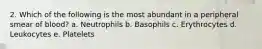 2. Which of the following is the most abundant in a peripheral smear of blood? a. Neutrophils b. Basophils c. Erythrocytes d. Leukocytes e. Platelets