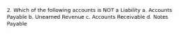 2. Which of the following accounts is NOT a Liability a. Accounts Payable b. Unearned Revenue c. Accounts Receivable d. Notes Payable