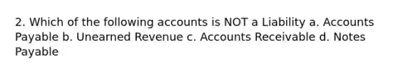 2. Which of the following accounts is NOT a Liability a. Accounts Payable b. Unearned Revenue c. Accounts Receivable d. Notes Payable