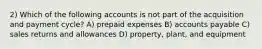 2) Which of the following accounts is not part of the acquisition and payment cycle? A) prepaid expenses B) accounts payable C) sales returns and allowances D) property, plant, and equipment