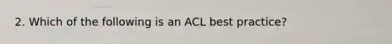 2. Which of the following is an ACL best practice?