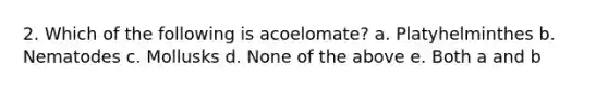 2. Which of the following is acoelomate? a. Platyhelminthes b. Nematodes c. Mollusks d. None of the above e. Both a and b