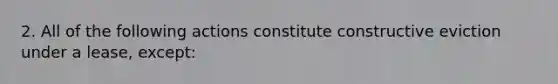 2. All of the following actions constitute constructive eviction under a lease, except: