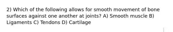 2) Which of the following allows for smooth movement of bone surfaces against one another at joints? A) Smooth muscle B) Ligaments C) Tendons D) Cartilage