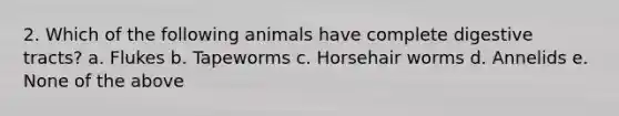 2. Which of the following animals have complete digestive tracts? a. Flukes b. Tapeworms c. Horsehair worms d. Annelids e. None of the above