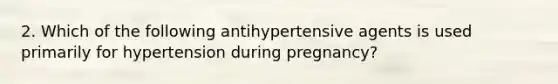 2. Which of the following antihypertensive agents is used primarily for hypertension during pregnancy?