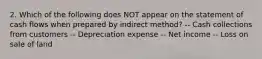 2. Which of the following does NOT appear on the statement of cash flows when prepared by indirect method? -- Cash collections from customers -- Depreciation expense -- Net income -- Loss on sale of land