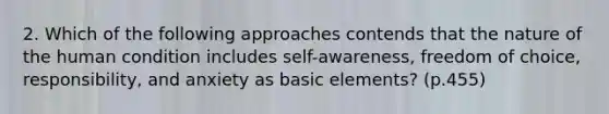 2. Which of the following approaches contends that the nature of the human condition includes self-awareness, freedom of choice, responsibility, and anxiety as basic elements? (p.455)