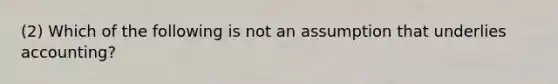 (2) Which of the following is not an assumption that underlies accounting?