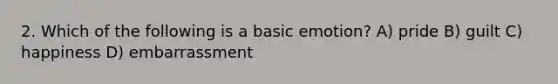 2. Which of the following is a basic emotion? A) pride B) guilt C) happiness D) embarrassment