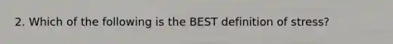 2. Which of the following is the BEST definition of stress?