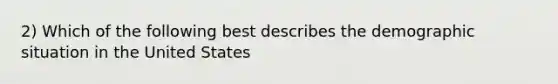 2) Which of the following best describes the demographic situation in the United States