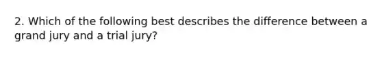 2. Which of the following best describes the difference between a grand jury and a trial jury?