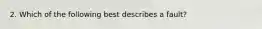 2. Which of the following best describes a fault?