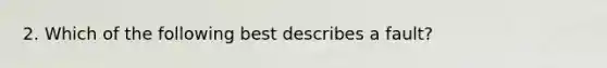 2. Which of the following best describes a fault?