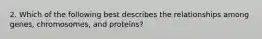 2. Which of the following best describes the relationships among genes, chromosomes, and proteins?