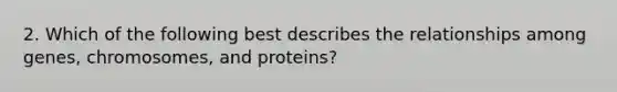 2. Which of the following best describes the relationships among genes, chromosomes, and proteins?