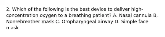 2. Which of the following is the best device to deliver​ high-concentration oxygen to a breathing​ patient? A. Nasal cannula B. Nonrebreather mask C. Oropharyngeal airway D. Simple face mask