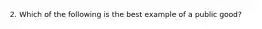 2. Which of the following is the best example of a public good?