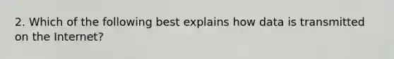 2. Which of the following best explains how data is transmitted on the Internet?