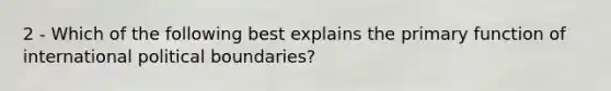 2 - Which of the following best explains the primary function of international political boundaries?