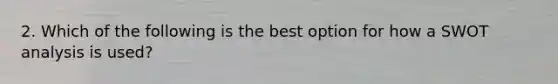 2. Which of the following is the best option for how a SWOT analysis is used?