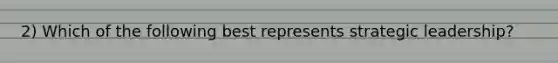 2) Which of the following best represents strategic leadership?