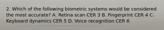 2. Which of the following biometric systems would be considered the most accurate? A. Retina scan CER 3 B. Fingerprint CER 4 C. Keyboard dynamics CER 5 D. Voice recognition CER 6