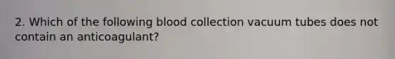 2. Which of the following blood collection vacuum tubes does not contain an anticoagulant?