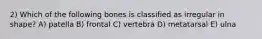 2) Which of the following bones is classified as irregular in shape? A) patella B) frontal C) vertebra D) metatarsal E) ulna