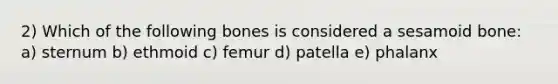 2) Which of the following bones is considered a sesamoid bone: a) sternum b) ethmoid c) femur d) patella e) phalanx