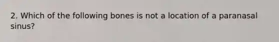 2. Which of the following bones is not a location of a paranasal sinus?