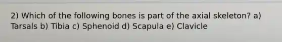 2) Which of the following bones is part of the axial skeleton? a) Tarsals b) Tibia c) Sphenoid d) Scapula e) Clavicle