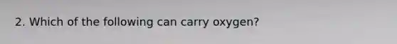 2. Which of the following can carry oxygen?