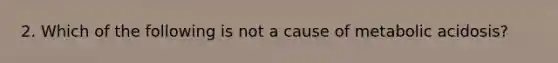 2. Which of the following is not a cause of metabolic acidosis?