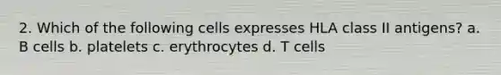 2. Which of the following cells expresses HLA class II antigens? a. B cells b. platelets c. erythrocytes d. T cells