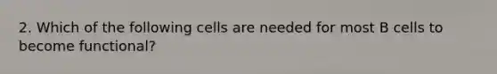 2. Which of the following cells are needed for most B cells to become functional?