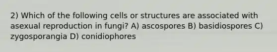 2) Which of the following cells or structures are associated with asexual reproduction in fungi? A) ascospores B) basidiospores C) zygosporangia D) conidiophores