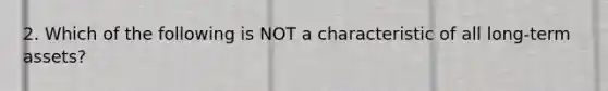 2. Which of the following is NOT a characteristic of all long-term assets?